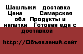 Шашлыки   доставка › Цена ­ 90 - Самарская обл. Продукты и напитки » Готовая еда с доставкой   